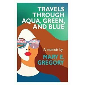Travels Through Aqua, Green, and Blue: A Memoir, Paperback - Mary E. Gregory imagine