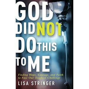 God Did Not Do This to Me: Finding Hope, Courage, and Faith to Face Our Toughest Challenge, Paperback - Lisa Stringer imagine