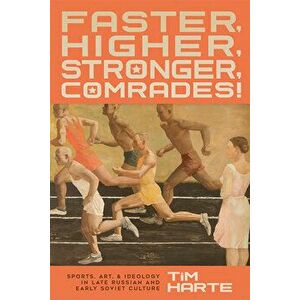 Faster, Higher, Stronger, Comrades!: Sports, Art, and Ideology in Late Russian and Early Soviet Culture, Hardcover - Tim Harte imagine
