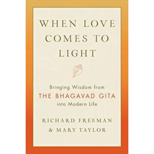When Love Comes to Light: Bringing Wisdom from the Bhagavad Gita to Modern Life, Paperback - Richard Freeman imagine