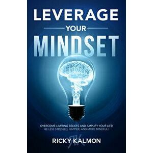 Leverage Your Mindset: Overcome Limiting Beliefs and Amplify Your Life!: Be Less Stressed, Be Happier, and Be More Mindful - Ricky Kalmon imagine