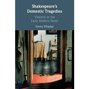 Shakespeare's Domestic Tragedies. Violence in the Early Modern Home, Paperback - Emma Whipday imagine