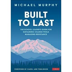Built to Last. The School Leader's Guide for Sustaining Change While Managing Resistance, Paperback - Charles Michael Murphy imagine