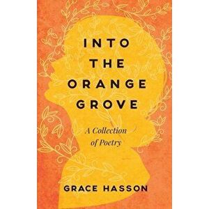 Into the Orange Grove: A Collection of Poetry, Paperback - Grace Hasson imagine