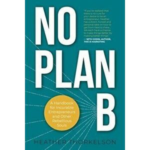 No Plan B: A Handbook for Incurable Entrepreneurs and Other Rebellious Souls, Paperback - Heather Thorkelson imagine