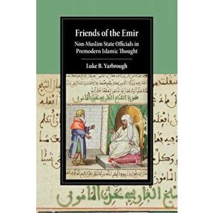 Friends of the Emir. Non-Muslim State Officials in Premodern Islamic Thought, Paperback - Luke B. Yarbrough imagine