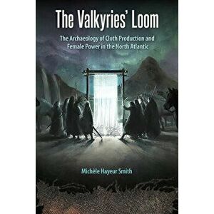 The Valkyries' Loom: The Archaeology of Cloth Production and Female Power in the North Atlantic, Hardcover - Michèle Hayeur Smith imagine