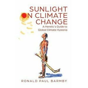 Sunlight on Climate Change: A Heretic's Guide to Global Climate Hysteria, Paperback - Ronald Paul Barmby imagine