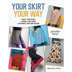Your Skirt, Your Way. Draft Your Block, Choose Your Shape, Customize Your Own Design!, Paperback - Jenniffer Taylor imagine