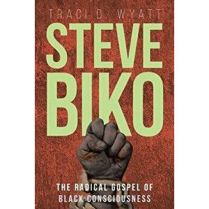 Steve Biko: The Radical Gospel of Black Consciousness, Paperback - Traci D. Wyatt imagine
