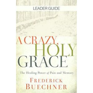A Crazy, Holy Grace Leader Guide: The Healing Power of Pain and Memory, Paperback - Frederick Buechner imagine