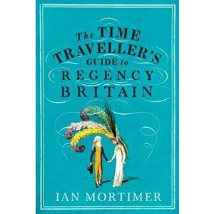 Time Traveller's Guide to Regency Britain, Hardback - Ian Mortimer imagine