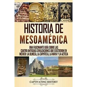 Historia de Mesoamérica: Una fascinante guía sobre las cuatro antiguas civilizaciones que existieron en México: la olmeca, la zapoteca, la maya - Capt imagine