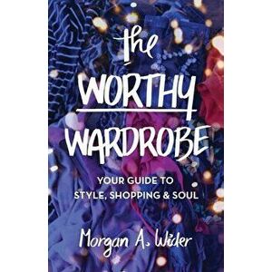 The Worthy Wardrobe: Your Guide to Style, Shopping & Soul, Paperback - Morgan Wider imagine