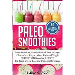 Paleo Smoothies: Super Delicious & Filling, Protein-Packed, Low in Sugar, Gluten-Free, Easy to Make, Fruit and Veggie Superfood Smoothi - Elena Garcia imagine