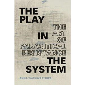 Play in the System. The Art of Parasitical Resistance, Paperback - Anna Watkins Fisher imagine