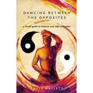 Dancing Between the Opposites: A Daoist Guide to Balance and Self-Cultivation, Paperback - Craig Mallett imagine