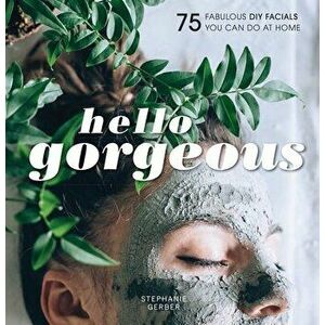 Hello Gorgeous: Over 100 Fabulous DIY Facials You Can Do at Home, Hardcover - Stephanie Gerber imagine