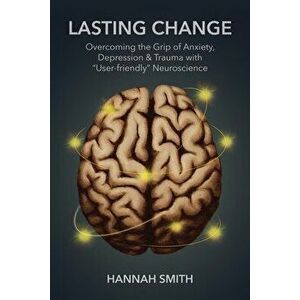 Lasting Change: Overcoming the Grip of Anxiety, Depression, & Trauma with "User-Friendly" Neuroscience, Paperback - Hannah Smith imagine