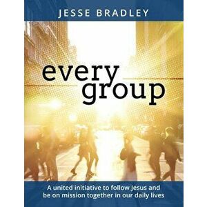 Every Group: A United Initiative to Follow Jesus and Be on Mission Together in Our Daily Lives, Paperback - Jesse Bradley imagine