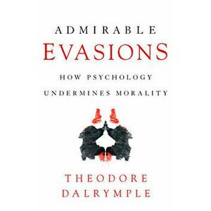 Admirable Evasions: How Psychology Undermines Morality, Paperback - Theodore Dalrymple imagine