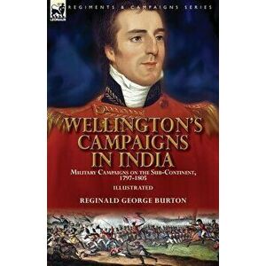 Wellington's Campaigns in India: Military Campaigns on the Sub-Continent, 1797-1805, Paperback - Reginald George Burton imagine