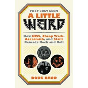 They Just Seem a Little Weird: How Kiss, Cheap Trick, Aerosmith, and Starz Remade Rock and Roll, Hardcover - Doug Brod imagine