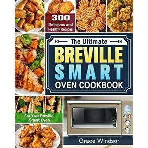 The Complete Breville Smart Oven Cookbook: 300 Delicious and Healthy Recipes for Your Breville Smart Oven, Paperback - Grace Windsor imagine