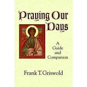 Praying Our Days: A Guide and Companion, Paperback - Frank T. Griswold imagine