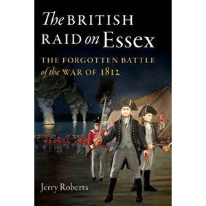 The British Raid on Essex: The Forgotten Battle of the War of 1812, Paperback - Jerry Roberts imagine