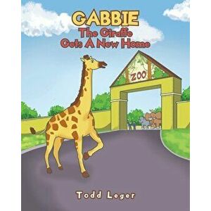Gabbie The Giraffe Gets A New Home, Paperback - Todd Leger imagine