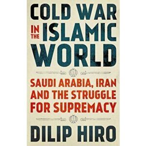 Cold War in the Islamic World. Saudi Arabia, Iran and the Struggle for Supremacy, Paperback - Dilip Hiro imagine