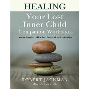 Healing Your Lost Inner Child Companion Workbook: Inspired Exercises to Heal Your Codependent Relationships, Paperback - Robert Jackman imagine