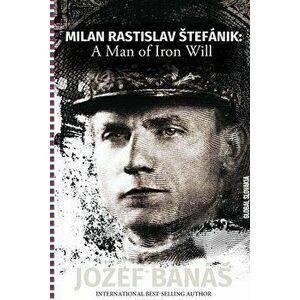 Milan Rastislav Stefanik: A Man of Iron Will, Paperback - Jozef Banas imagine