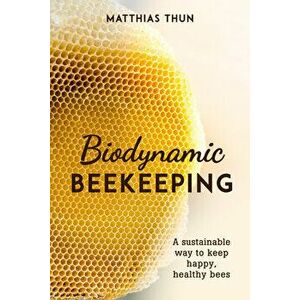 Biodynamic Beekeeping: A Sustainable Way to Keep Happy, Healthy Bees, Paperback - Matthias Thun imagine