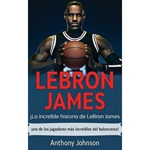LeBron James: ¡La increíble historia de LeBron James - uno de los jugadores más increíbles del baloncesto!, Hardcover - Anthony Johnson imagine
