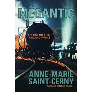 Mégantic: A Deadly Mix of Oil, Rail, and Avarice, Paperback - Anne-Marie Saint-Cerny imagine