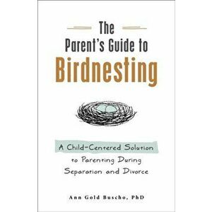 Parent's Guide to Birdnesting. A Child-Centered Solution to Co-Parenting During Separation and Divorce, Paperback - Ann Gold Buscho imagine