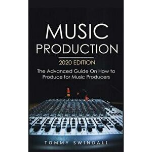 Music Production, 2020 Edition: The Advanced Guide On How to Produce for Music Producers, Hardcover - Tommy Swindali imagine