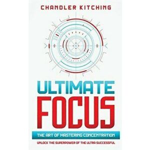 Ultimate Focus: The Art of Mastering Concentration: Unlock the Superpower of the Ultra Successful, Paperback - Chandler Kitching imagine