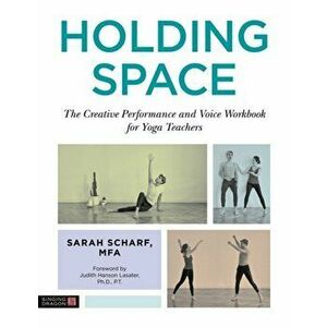 Holding Space. The Creative Performance and Voice Workbook for Yoga Teachers, Paperback - Sarah Scharf imagine