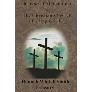 Hannah Whitall Smith Treasury - The God of All Comfort & The Christian's Secret of a Happy Life, Paperback - Hannah Whitall Smith imagine
