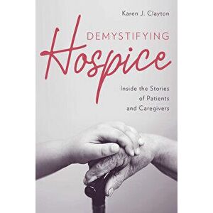 Demystifying Hospice: Inside the Stories of Patients and Caregivers, Paperback - Karen J. Clayton imagine