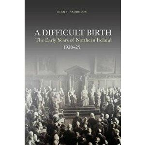 Difficult Birth. The Early Years of Northern Ireland, 1920-25, Paperback - Alan Parkinson imagine