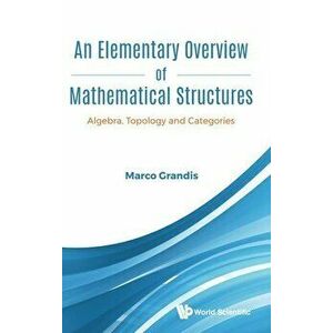 Elementary Overview of Mathematical Structures, An: Algebra, Topology and Categories, Hardcover - Marco Grandis imagine