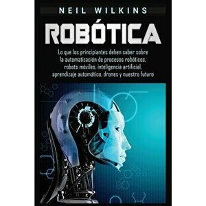 Robótica: Lo que los principiantes deben saber sobre la automatización de procesos robóticos, robots móviles, inteligencia artif - Neil Wilkins imagine