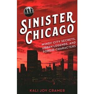 Sinister Chicago: Windy City Secrets, Urban Legends, and Sordid Characters, Paperback - Kali Joy Cramer imagine