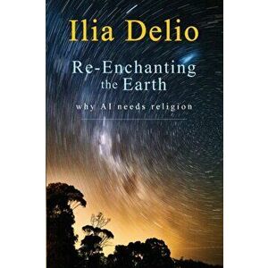 Re-Enchanting the Earth: Why AI Needs Religion, Paperback - Ilia Delio imagine