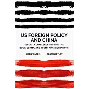 Us Foreign Policy and China in the 21st Century. The Bush, Obama, Trump Administrations, Hardback - Adam Bartley imagine