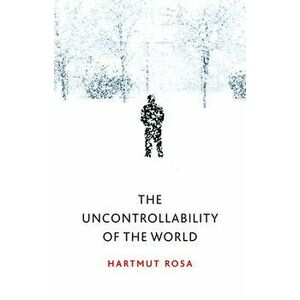 The Uncontrollability of the World, Paperback - Hartmut Rosa imagine
